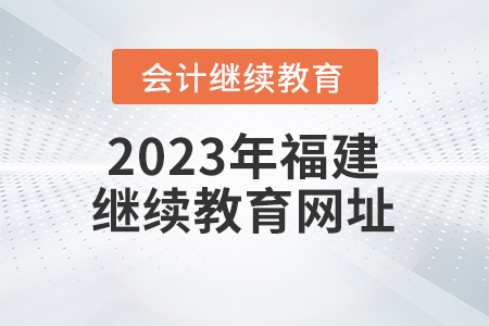 2023年福建會(huì)計(jì)繼續(xù)教育網(wǎng)址