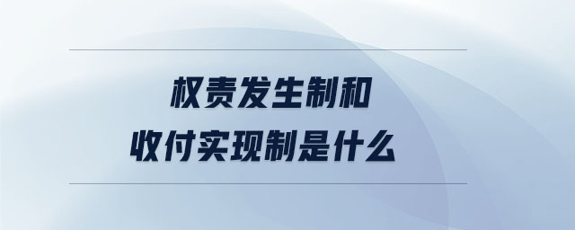 權(quán)責(zé)發(fā)生制和收付實(shí)現(xiàn)制是什么