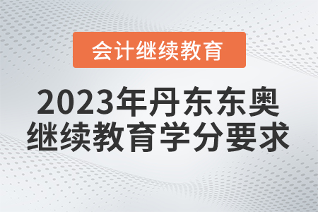 2023年丹東東奧會(huì)計(jì)繼續(xù)教育學(xué)分要求