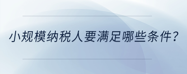 小規(guī)模納稅人要滿足哪些條件？
