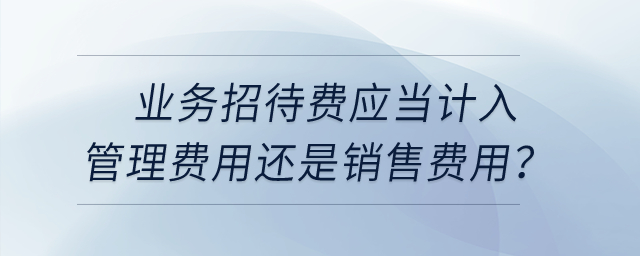 業(yè)務(wù)招待費(fèi)應(yīng)當(dāng)計(jì)入管理費(fèi)用還是銷售費(fèi)用？