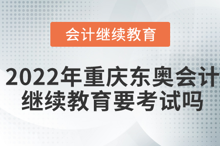 2022年重慶東奧會(huì)計(jì)繼續(xù)教育要考試嗎？