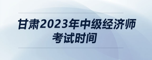 甘肅2023年中級經(jīng)濟(jì)師考試時間