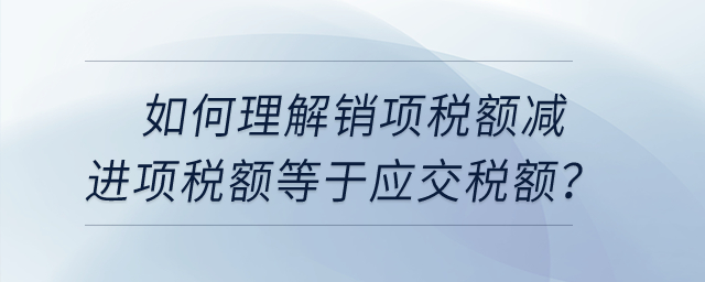 如何理解銷項(xiàng)稅額減進(jìn)項(xiàng)稅額等于應(yīng)交稅額？