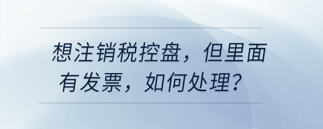 想注銷稅控盤，但里面有發(fā)票，如何處理？