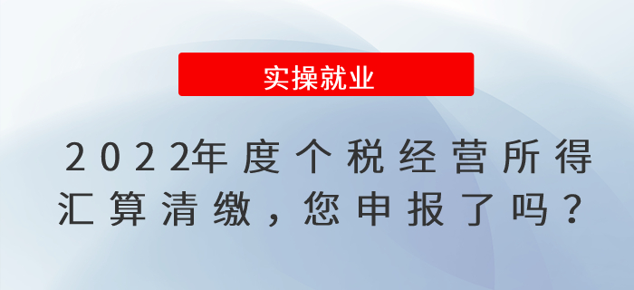 2022年度個稅經(jīng)營所得匯算清繳，您申報了嗎？