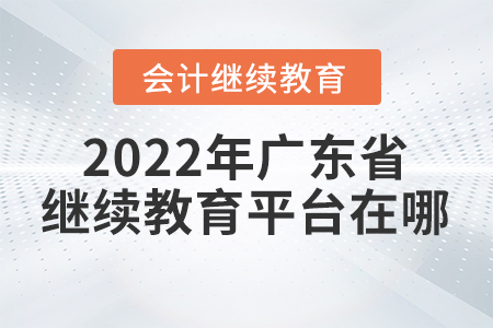 2022年廣東省會計繼續(xù)教育平臺在哪？
