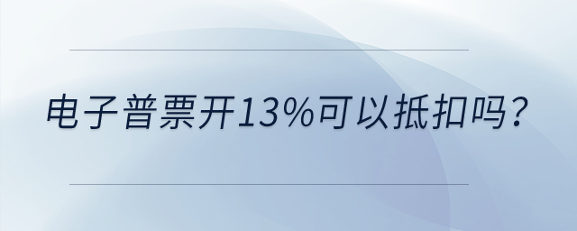 電子普票開13%可以抵扣嗎？