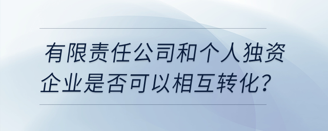 有限責任公司和個人獨資企業(yè)是否可以相互轉化？