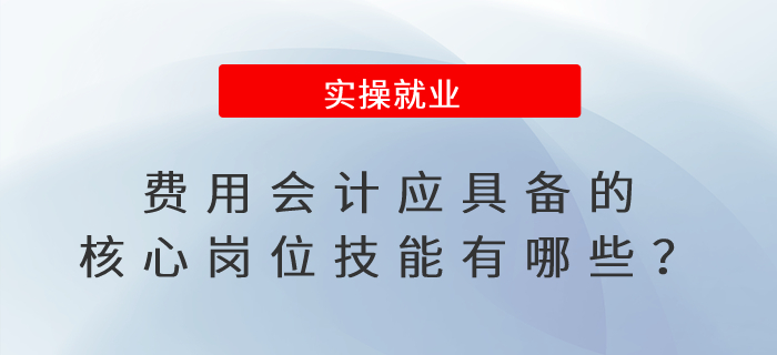 費(fèi)用會(huì)計(jì)應(yīng)具備的核心崗位技能有哪些？