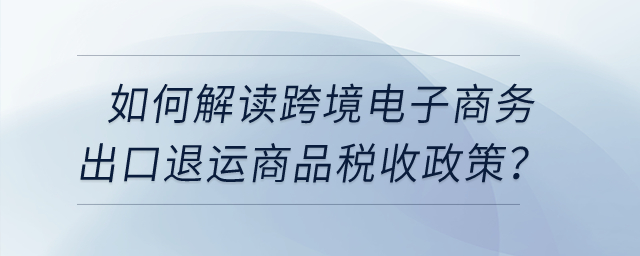 如何解讀跨境電子商務(wù)出口退運(yùn)商品稅收政策？