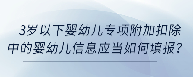 3歲以下嬰幼兒專項(xiàng)附加扣除中的嬰幼兒信息應(yīng)當(dāng)如何填報(bào)？