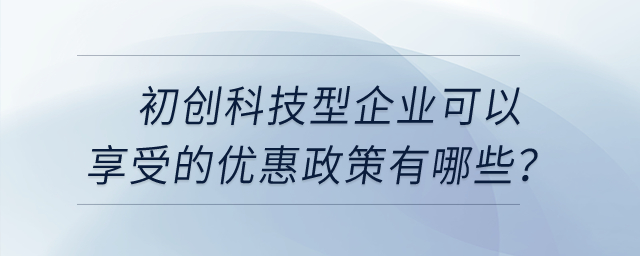 初創(chuàng)科技型企業(yè)可以享受的優(yōu)惠政策有哪些？