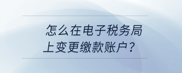 怎么在電子稅務(wù)局上變更繳款賬戶(hù)？