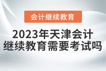 2023年天津東奧會(huì)計(jì)繼續(xù)教育需要考試嗎？
