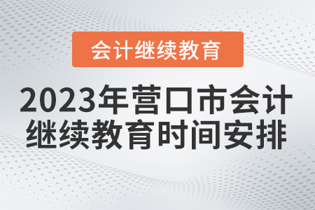2023年?duì)I口市會(huì)計(jì)繼續(xù)教育時(shí)間安排