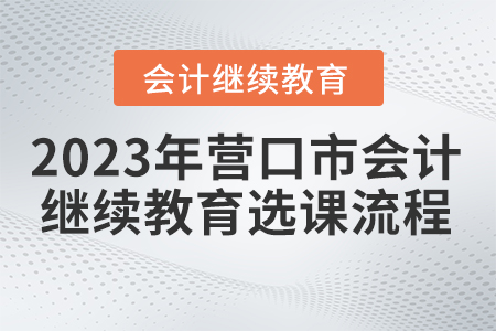 2023年?duì)I口市會(huì)計(jì)繼續(xù)教育選課流程