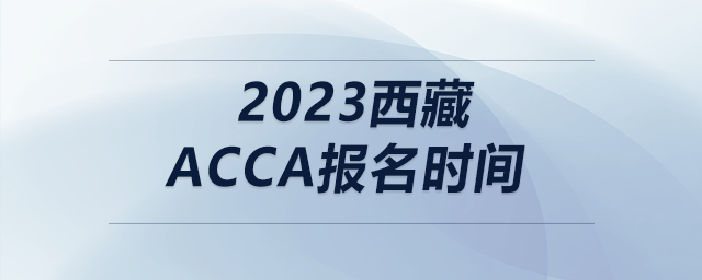 2023西藏acca報(bào)名時(shí)間