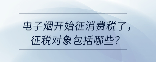 電子煙開始征消費(fèi)稅了，征稅對象包括哪些？