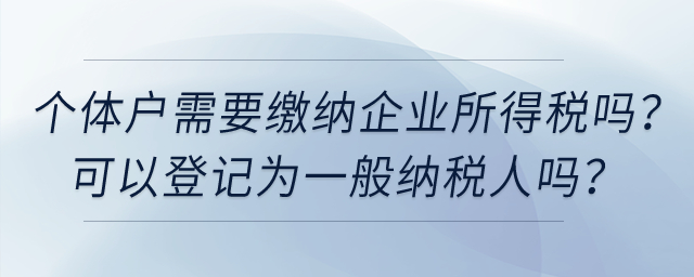 個體工商戶需要繳納企業(yè)所得稅嗎？可以登記為一般納稅人嗎？