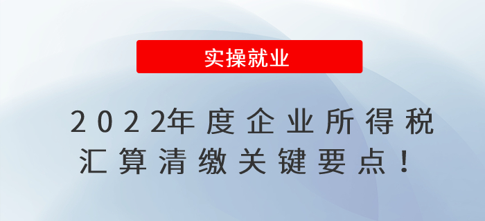 2022年度企業(yè)所得稅匯算清繳已開始！關(guān)鍵要點(diǎn)在這里?。?！