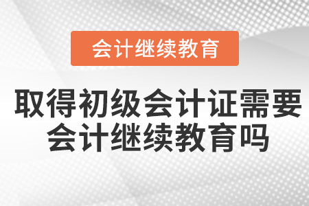 取得初級(jí)會(huì)計(jì)證需要會(huì)計(jì)繼續(xù)教育嗎？