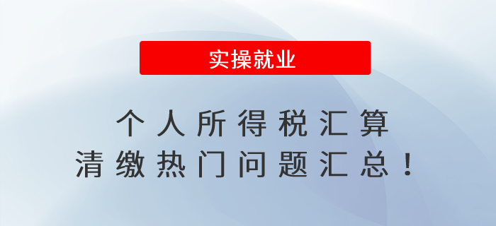 個(gè)人所得稅匯算清繳熱門問題匯總！
