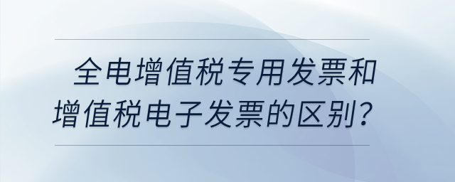 全電增值稅專用發(fā)票和增值稅電子發(fā)票有什么區(qū)別嗎？