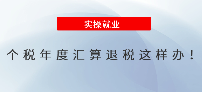 個稅年度匯算退稅這樣辦！