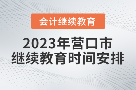 2023年?duì)I口市會計(jì)人員繼續(xù)教育時(shí)間安排