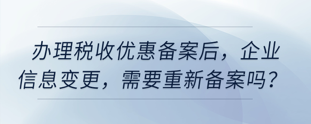 辦理稅收優(yōu)惠備案之后，企業(yè)信息發(fā)生變更，需要重新備案嗎？