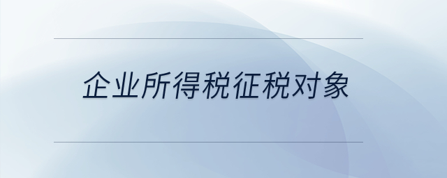 企業(yè)所得稅的征稅對象都有哪些？
