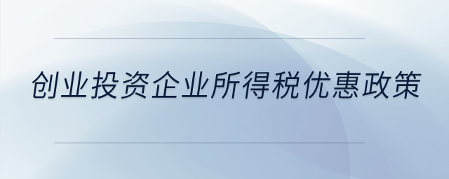 創(chuàng)業(yè)投資有什么企業(yè)所得稅優(yōu)惠政策？