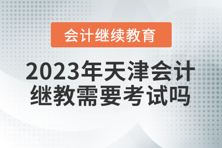 2023年天津會計繼續(xù)教育需要考試嗎？