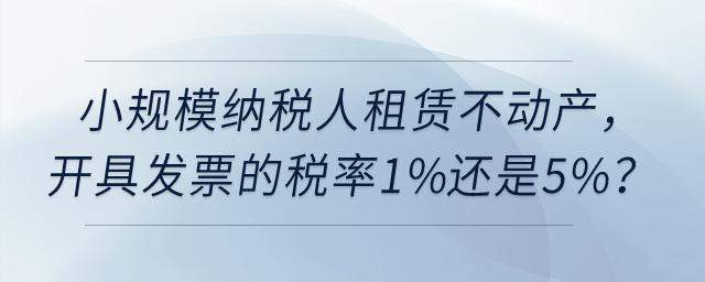 小規(guī)模納稅人租賃不動(dòng)產(chǎn)，開(kāi)具發(fā)票的稅率1%還是5%？