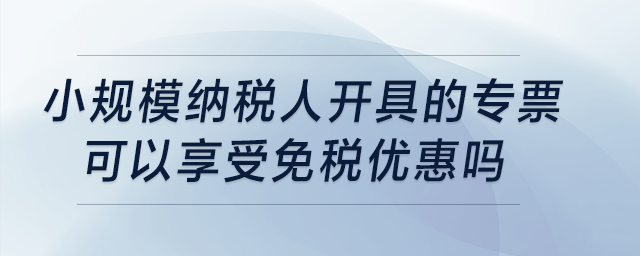 小規(guī)模納稅人開具的專票可以享受免稅優(yōu)惠嗎？