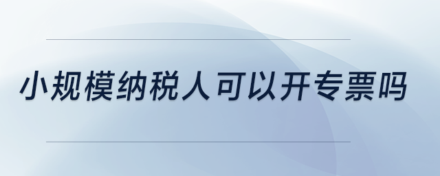 小規(guī)模納稅人可以開專票嗎？