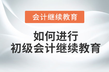 如何進(jìn)行初級會(huì)計(jì)繼續(xù)教育？