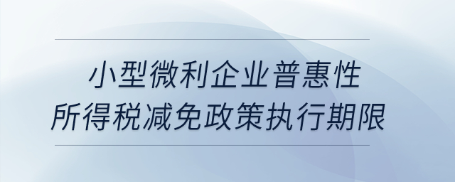 小型微利企業(yè)普惠性所得稅減免政策執(zhí)行期限是如何規(guī)定的？