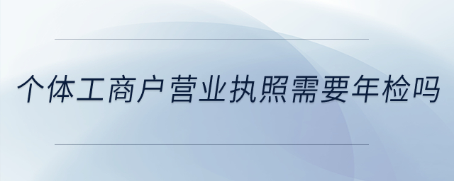 個體工商戶的營業(yè)執(zhí)照需要年檢不？