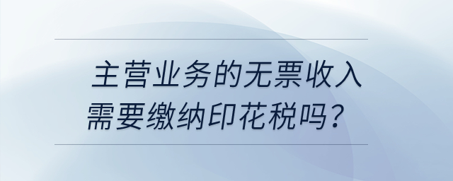 主營業(yè)務(wù)的無票收入需要繳納印花稅嗎？