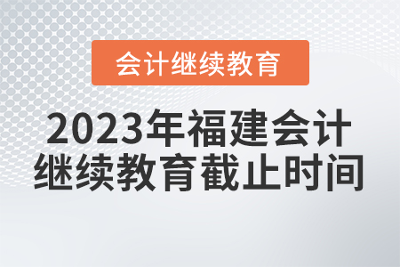 2023年福建會計繼續(xù)教育截止時間
