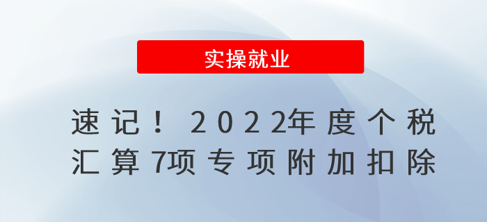 速記！2022年度個(gè)稅匯算7項(xiàng)專項(xiàng)附加扣除
