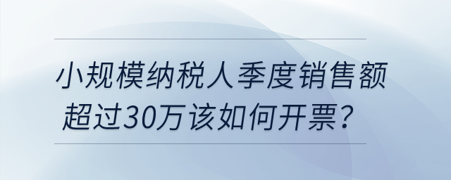 小規(guī)模納稅人季度銷(xiāo)售額超過(guò)30萬(wàn)該如何開(kāi)票？