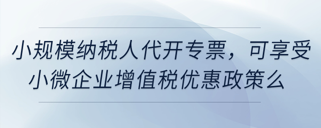小規(guī)模納稅人代開專票，可享受小微企業(yè)增值稅優(yōu)惠政策么？