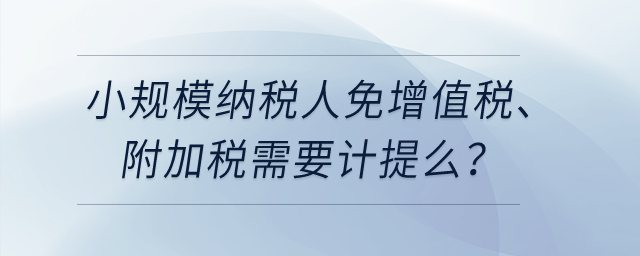 小規(guī)模納稅人免增值稅、附加稅需要計(jì)提么？