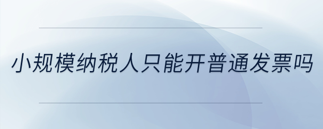 小規(guī)模納稅人只能開(kāi)普通發(fā)票嗎