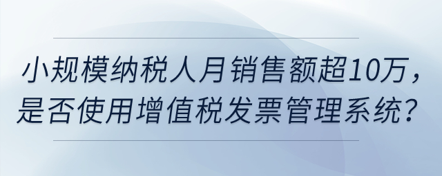 小規(guī)模納稅人月銷售額超過10萬元，是否強(qiáng)制使用增值稅發(fā)票管理系統(tǒng)？