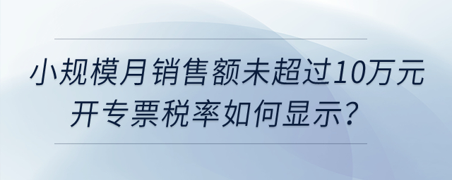 小規(guī)模納稅人月銷售額未超過10萬元開具增值稅專用發(fā)票，稅率如何顯示？