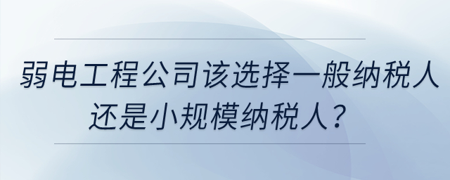 弱電工程公司該選擇一般納稅人還是小規(guī)模納稅人？